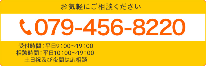 お気軽にご相談ください TEL:079-456-8220 受付時間 平日9:00~19:00 相談時間 平日10:00~19:00 土日祝及び夜間は応相談